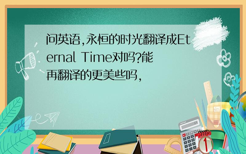 问英语,永恒的时光翻译成Eternal Time对吗?能再翻译的更美些吗,