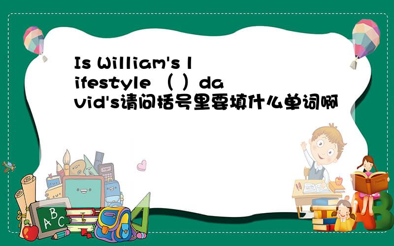 Is William's lifestyle （ ）david's请问括号里要填什么单词啊