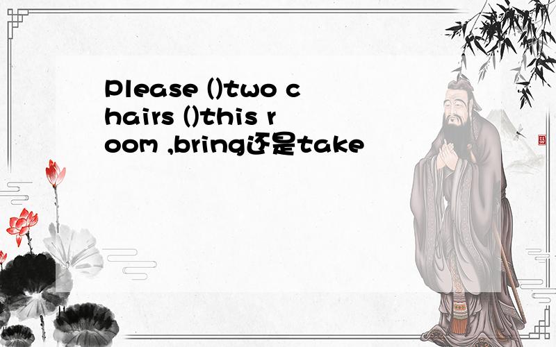 Please ()two chairs ()this room ,bring还是take