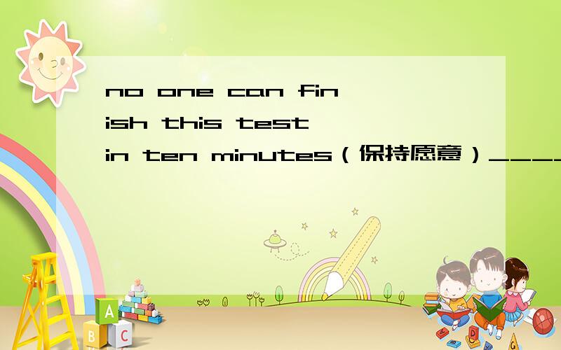 no one can finish this test in ten minutes（保持愿意）_____is _____ _______ finish this test in ten minutes