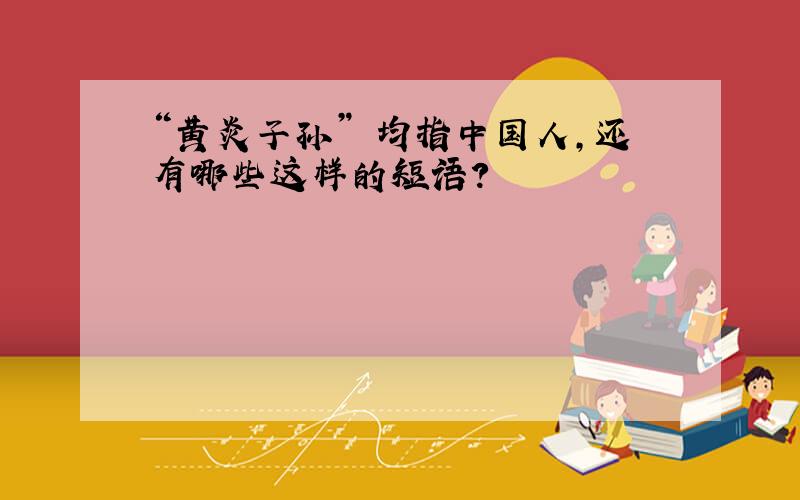 “黄炎子孙” 均指中国人,还有哪些这样的短语?