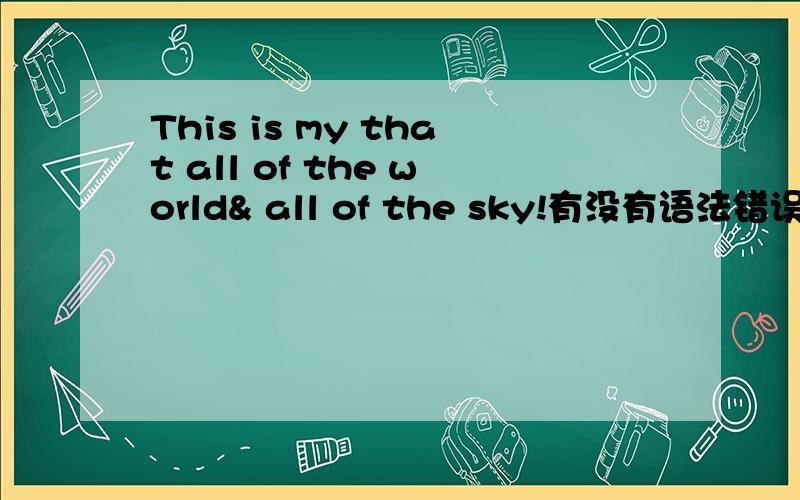 This is my that all of the world& all of the sky!有没有语法错误