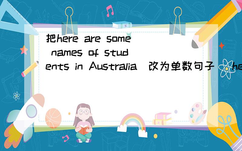 把here are some names of students in Australia(改为单数句子) here() () ()of()()in Australia