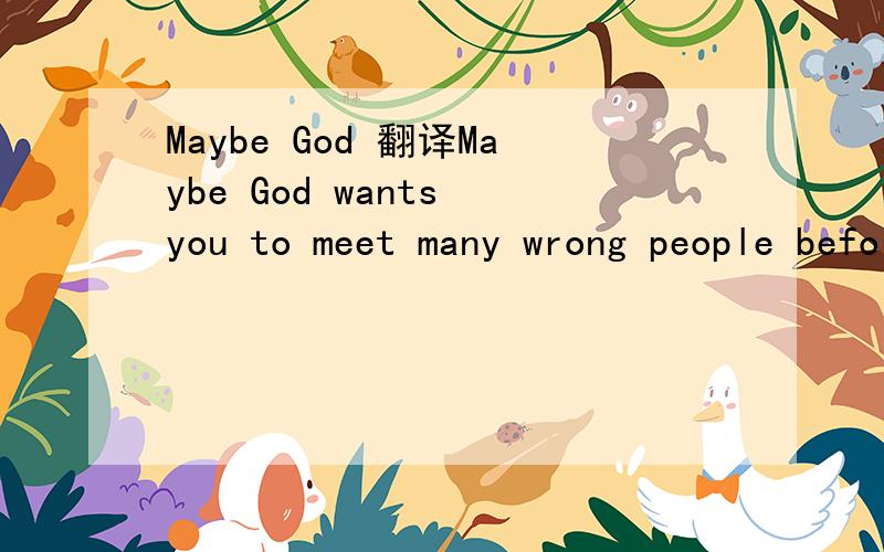 Maybe God 翻译Maybe God wants you to meet many wrong people before you meet the right one, so when this happens, you'll be