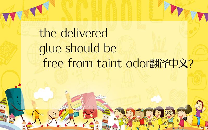 the delivered glue should be free from taint odor翻译中文?