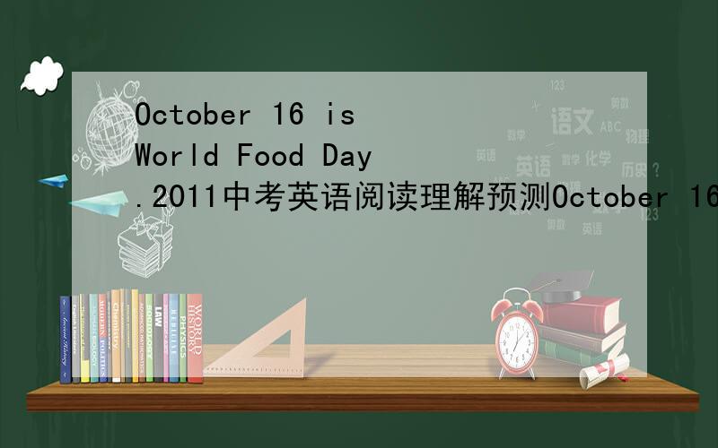 October 16 is World Food Day.2011中考英语阅读理解预测October 16 is World Food Day.This day is also the anniversary(纪念日) of the United Nations Food and Agriculture Organization (FAO)(联合国粮农组织).More than 100 countries are h