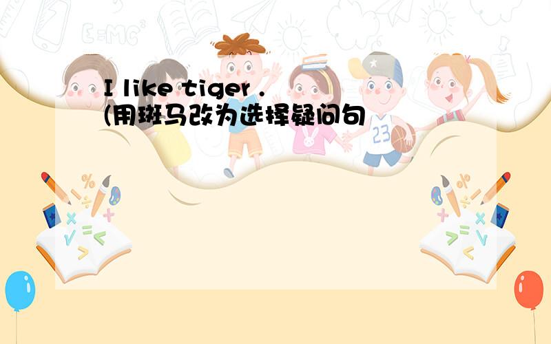 I like tiger .(用斑马改为选择疑问句