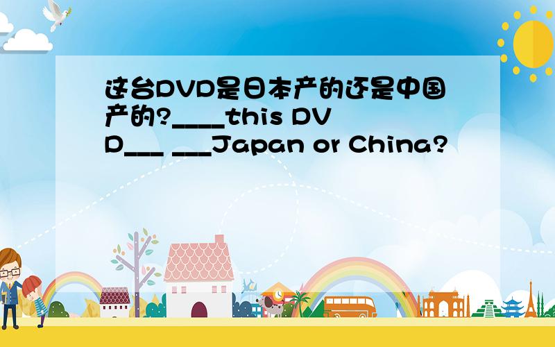 这台DVD是日本产的还是中国产的?____this DVD___ ___Japan or China?