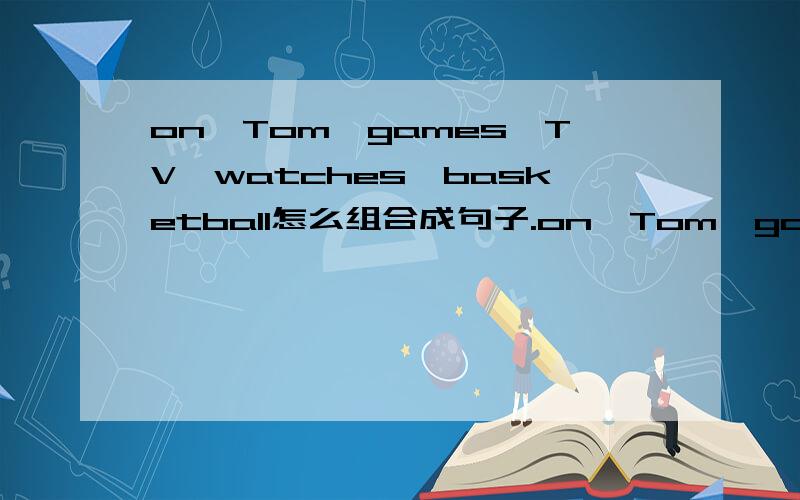 on,Tom,games,TV,watches,basketball怎么组合成句子.on,Tom,games,TV,watches,basketball!