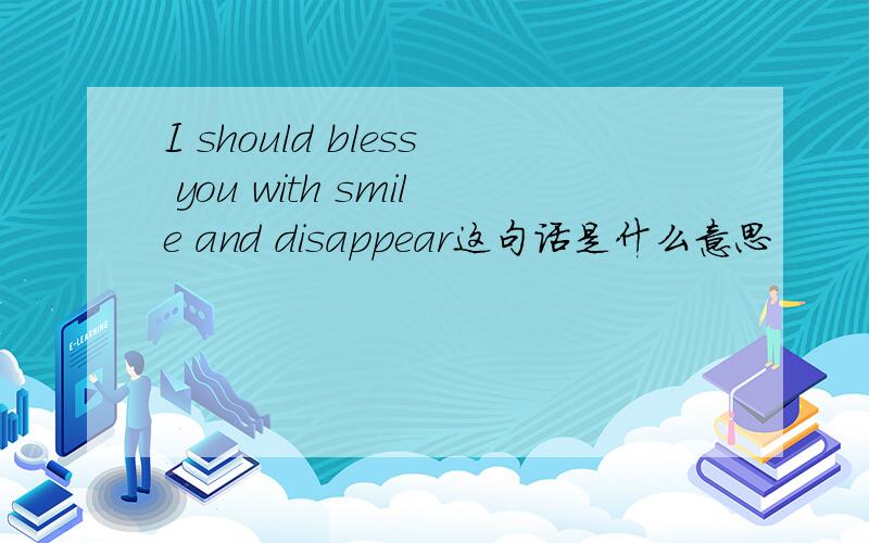 I should bless you with smile and disappear这句话是什么意思