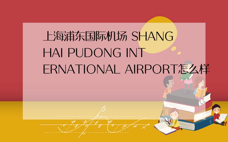 上海浦东国际机场 SHANGHAI PUDONG INTERNATIONAL AIRPORT怎么样