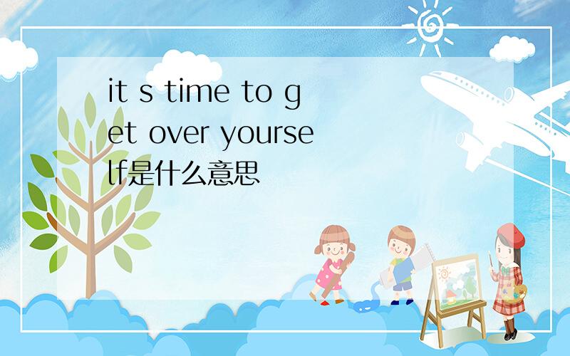 it s time to get over yourself是什么意思