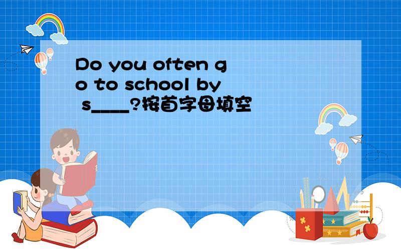 Do you often go to school by s____?按首字母填空