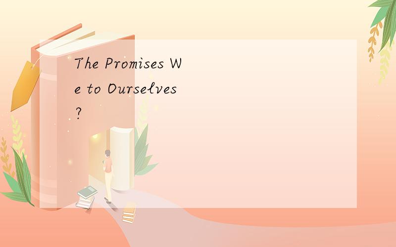 The Promises We to Ourselves?