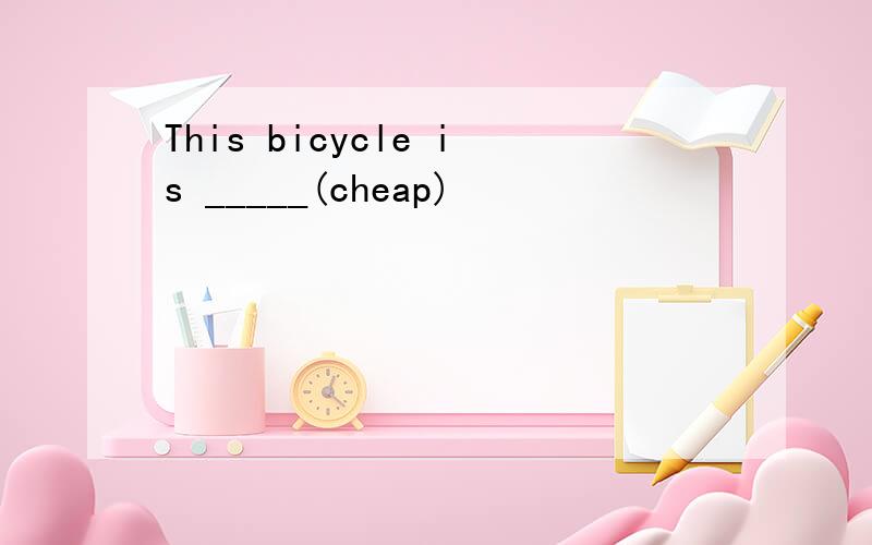 This bicycle is _____(cheap)