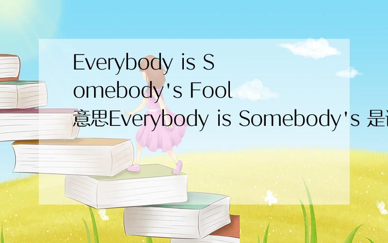 Everybody is Somebody's Fool意思Everybody is Somebody's 是谚语之类的?