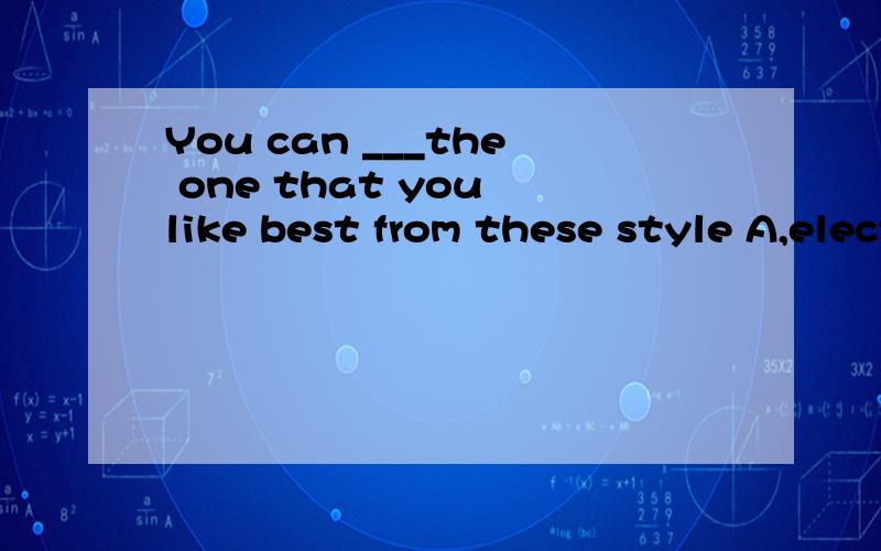 You can ___the one that you like best from these style A,elect B,take C,select D,pick请问这四个选项的区别是什么