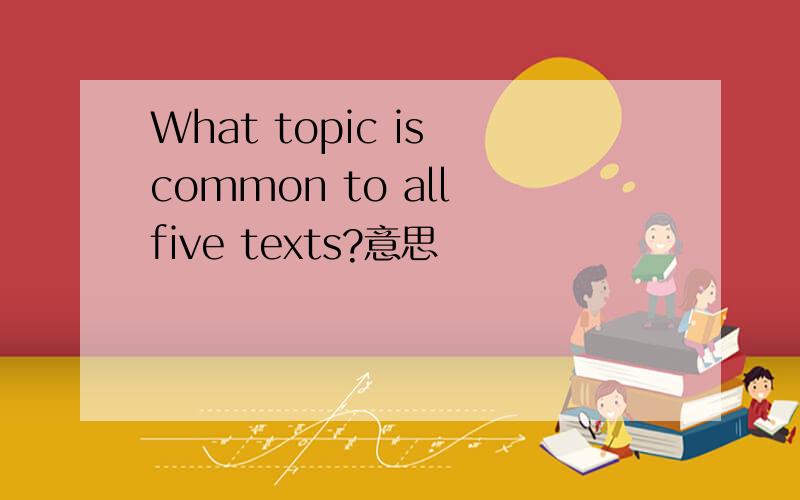What topic is common to all five texts?意思