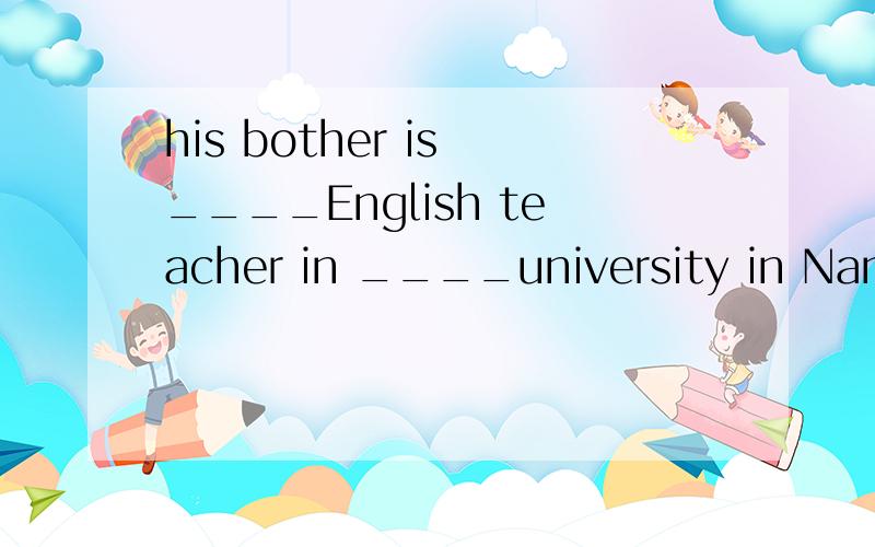his bother is ____English teacher in ____university in Nanjing A.an;an B.a;an C.an;a 选哪个?