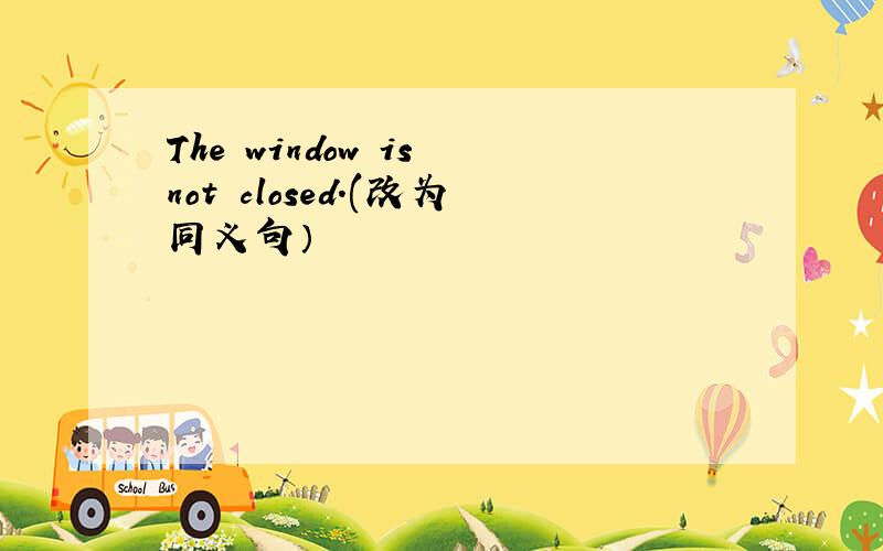 The window is not closed.(改为同义句）