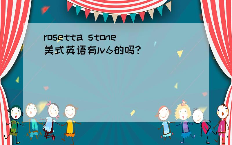rosetta stone 美式英语有lv6的吗?