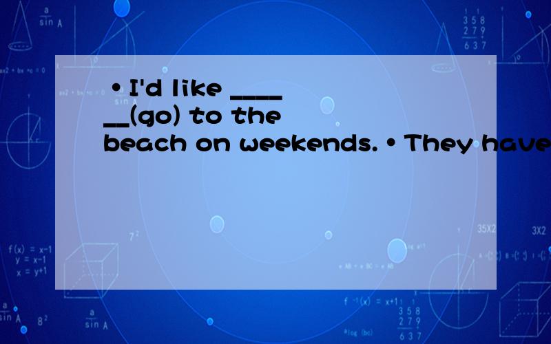 ·I'd like ______(go) to the beach on weekends.·They have different _______ (kind) of ice-cream.