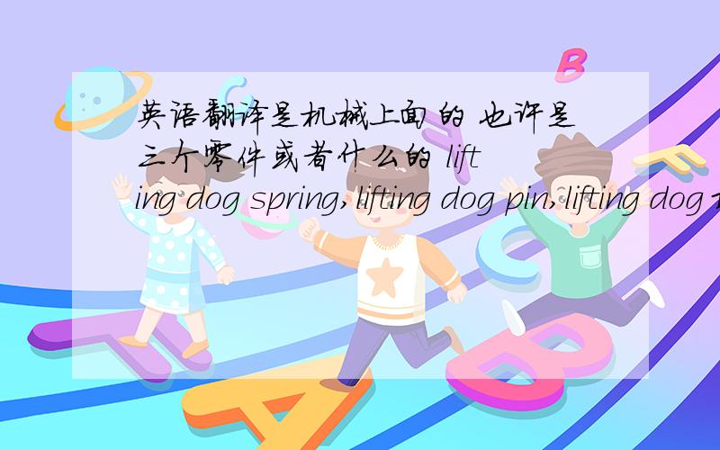 英语翻译是机械上面的 也许是三个零件或者什么的 lifting dog spring,lifting dog pin,lifting dog 最好能告诉在哪找到的，分可以再加！