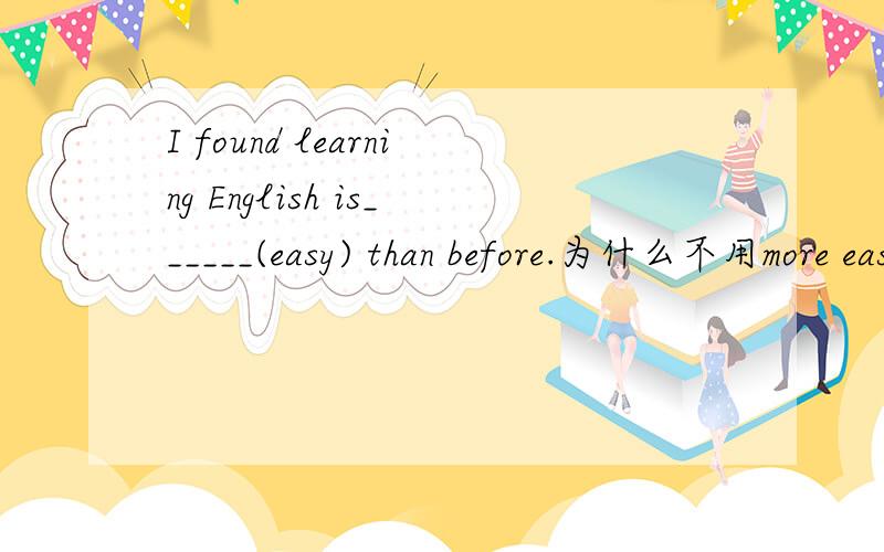 I found learning English is______(easy) than before.为什么不用more easily???是不是这里只能用形容词比较级，不能用副词比较级？？？