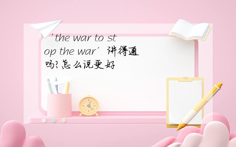 ‘the war to stop the war’讲得通吗?怎么说更好