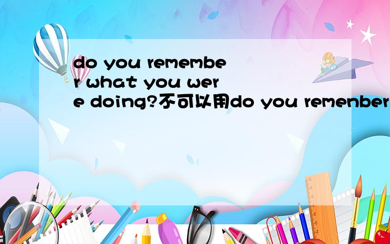do you remember what you were doing?不可以用do you remenber what were you doing 为什么英语搞不懂