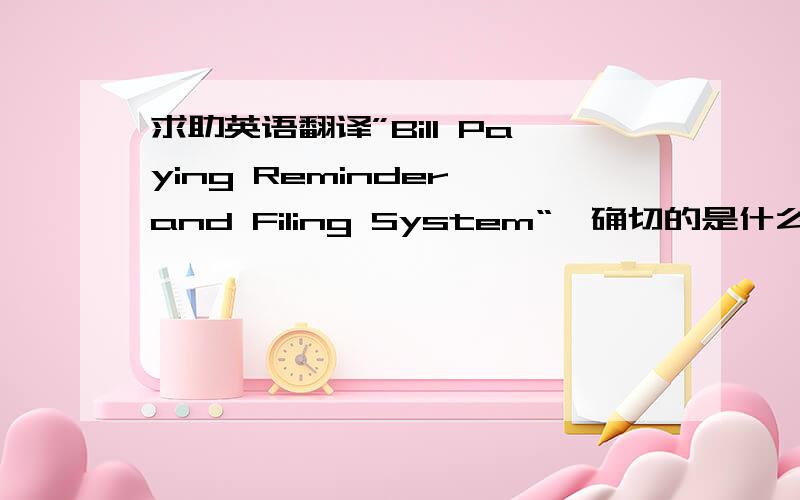 求助英语翻译”Bill Paying Reminder and Filing System“,确切的是什么,用来干什么的?