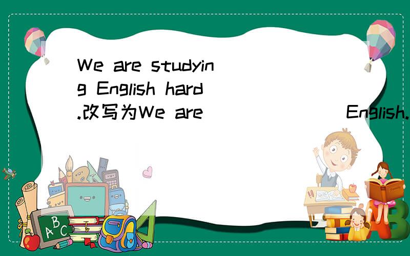 We are studying English hard.改写为We are __ __ __English.