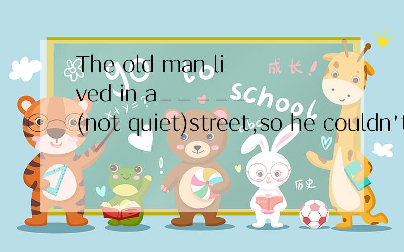 The old man lived in a_____ (not quiet)street,so he couldn't sleep well every day
