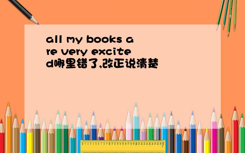 all my books are very excited哪里错了,改正说清楚