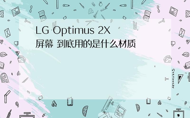 LG Optimus 2X 屏幕 到底用的是什么材质
