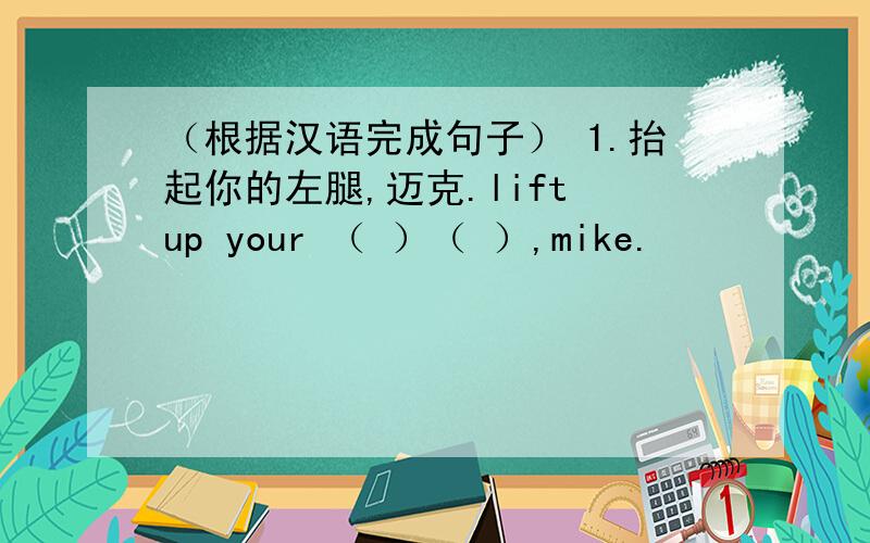 （根据汉语完成句子） 1.抬起你的左腿,迈克.lift up your （ ）（ ）,mike.