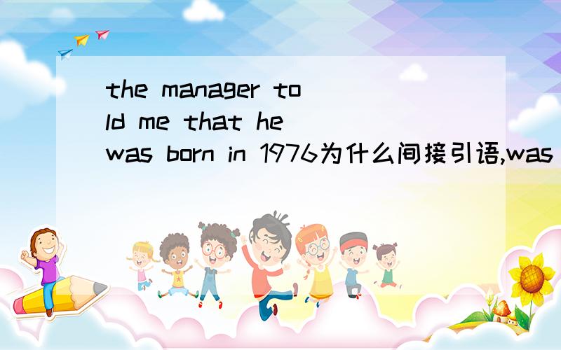 the manager told me that he was born in 1976为什么间接引语,was born不用改成过去完成时呢