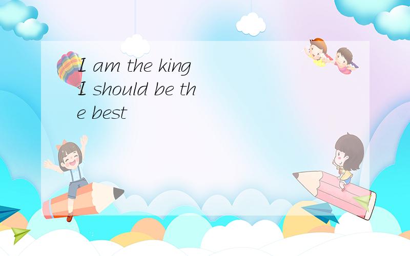 I am the king I should be the best