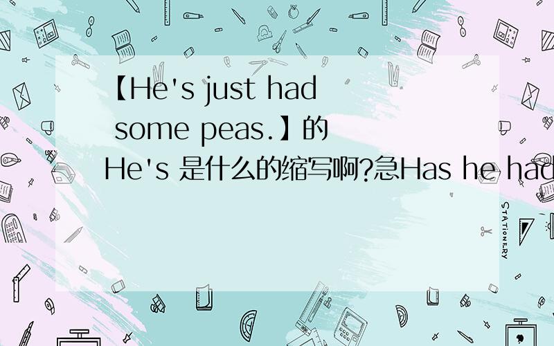 【He's just had some peas.】的 He's 是什么的缩写啊?急Has he had any beans or peas?(He)He hasn't had any beans.He's just had some peas.【He's just had some peas.】的 He's 是什么的缩写啊?是 He is 还是 He has 的缩写吖?