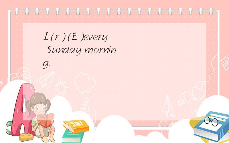 I(r )(E )every Sunday morning.