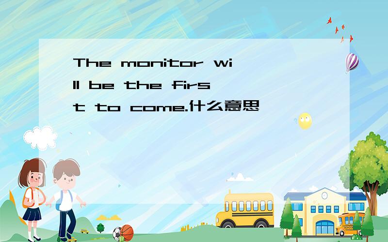 The monitor will be the first to come.什么意思