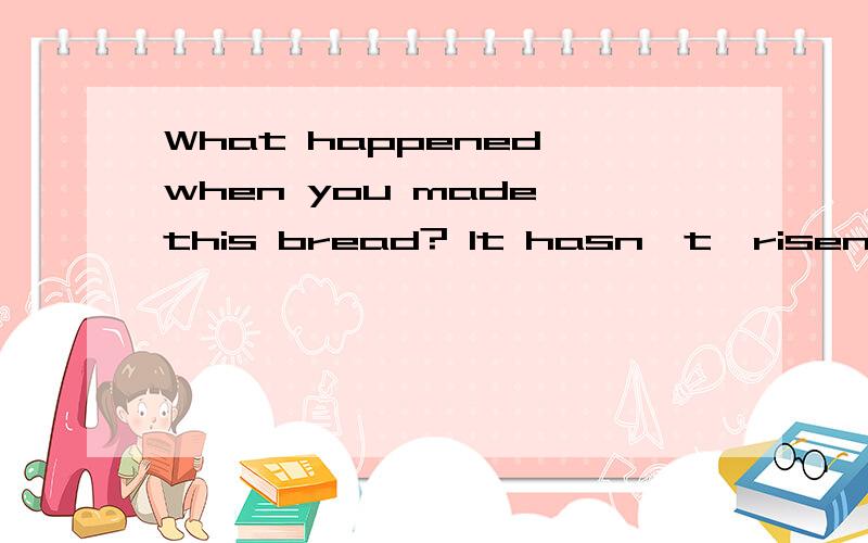 What happened when you made this bread? It hasn't  risen at all.什么意思?中文意思