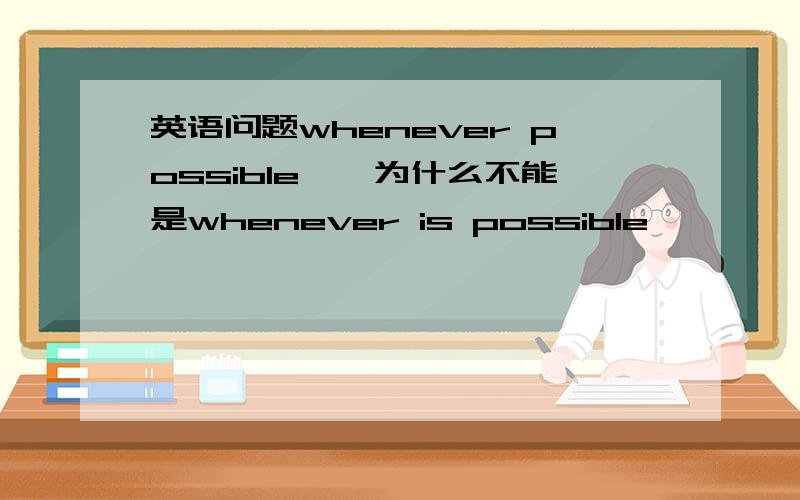 英语问题whenever possible……为什么不能是whenever is possible……