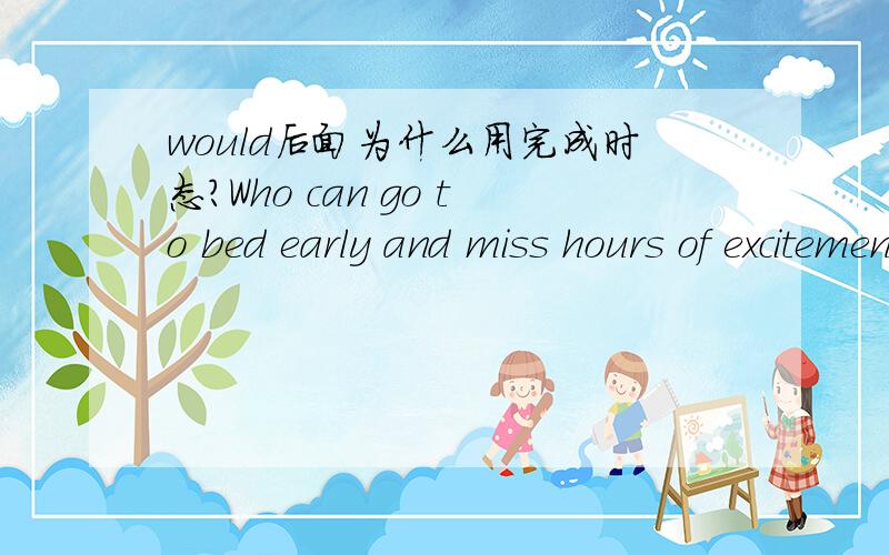 would后面为什么用完成时态?Who can go to bed early and miss hours of excitement with computer games?I would have played all night!
