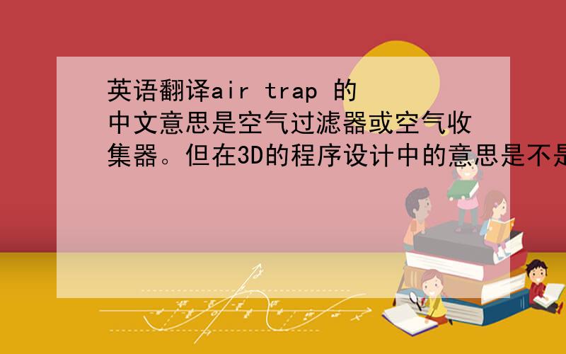 英语翻译air trap 的中文意思是空气过滤器或空气收集器。但在3D的程序设计中的意思是不是一样的意思？