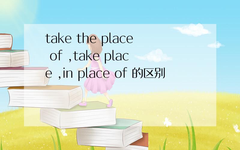 take the place of ,take place ,in place of 的区别