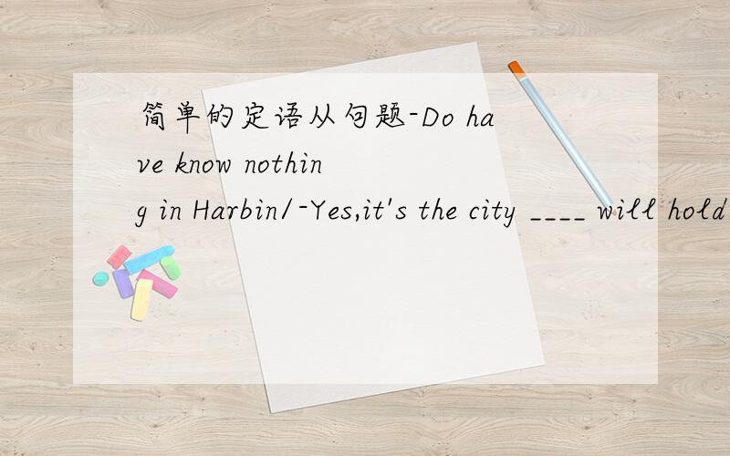 简单的定语从句题-Do have know nothing in Harbin/-Yes,it's the city ____ will hold the 2009 Winter Universiade填什么