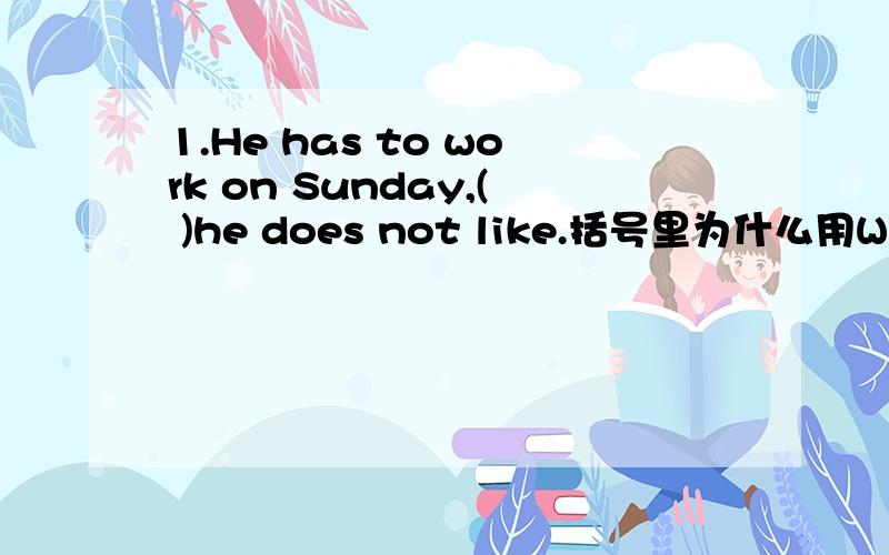 1.He has to work on Sunday,( )he does not like.括号里为什么用WHICH不能用AND WHICH2.The boys,( )could not reach the shelf,went to look for something to stand on.答案是THE TALLEST OF WHOM ,但为什么是WHOM,它在做谁的宾语而且为