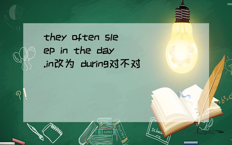 they often sleep in the day .in改为 during对不对