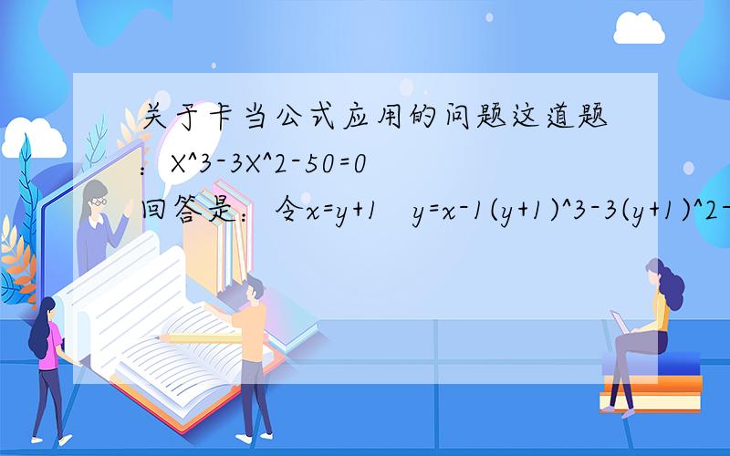 关于卡当公式应用的问题这道题：X^3-3X^2-50=0回答是：令x=y+1   y=x-1(y+1)^3-3(y+1)^2-50=0y^3-3y-52=0y^3=3y+52根据卡当公式y={26+√[(26)^2-1]}^(1/3)+{26-√[(26)^2-1]}^(1/3)=(26+15√3)^(1/3)+(26-15√3)^(1/3)所以x=(26+15√3